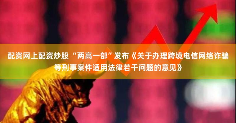 配资网上配资炒股 “两高一部”发布《关于办理跨境电信网络诈骗等刑事案件适用法律若干问题的意见》