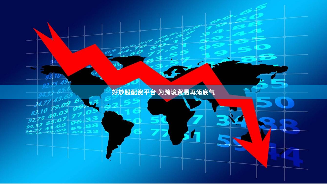 好炒股配资平台 为跨境贸易再添底气