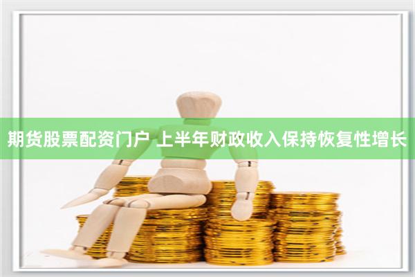 期货股票配资门户 上半年财政收入保持恢复性增长