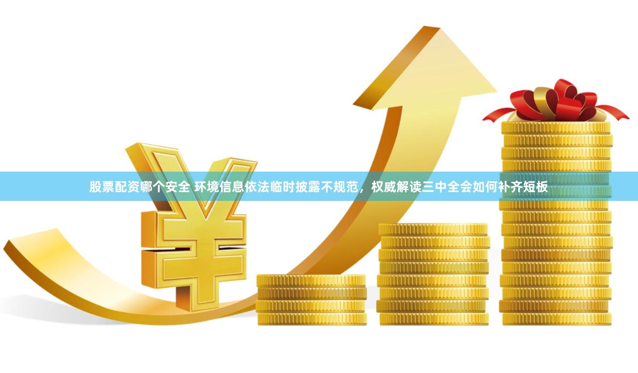 股票配资哪个安全 环境信息依法临时披露不规范，权威解读三中全会如何补齐短板