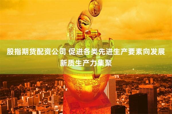股指期货配资公司 促进各类先进生产要素向发展新质生产力集聚