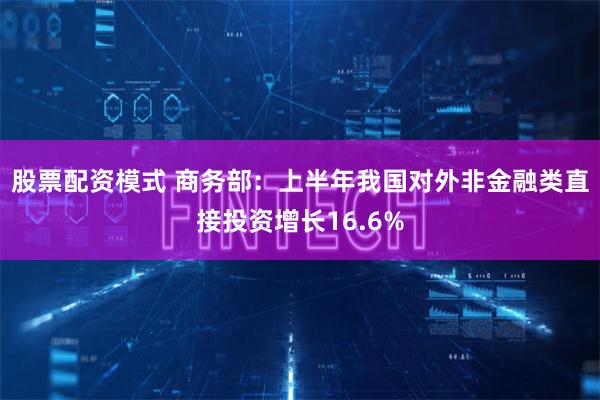 股票配资模式 商务部：上半年我国对外非金融类直接投资增长16.6%