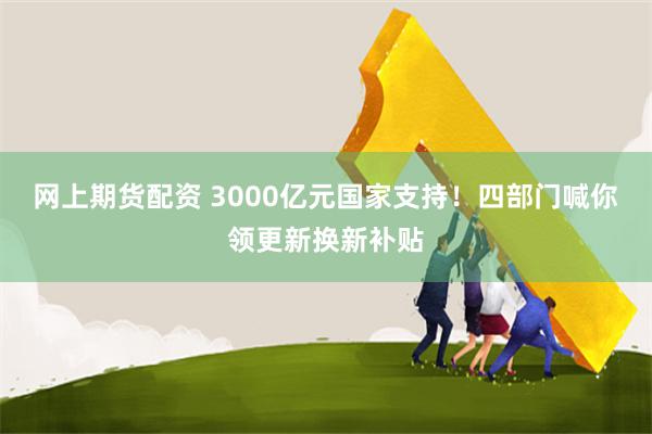 网上期货配资 3000亿元国家支持！四部门喊你领更新换新补贴