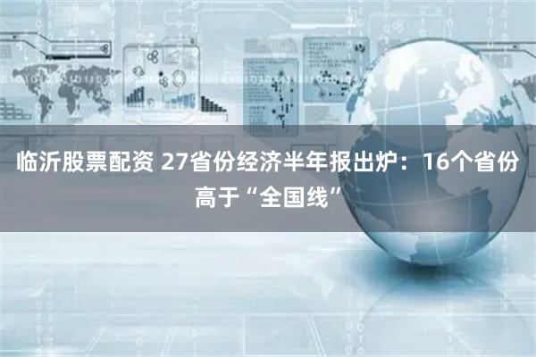 临沂股票配资 27省份经济半年报出炉：16个省份高于“全国线”