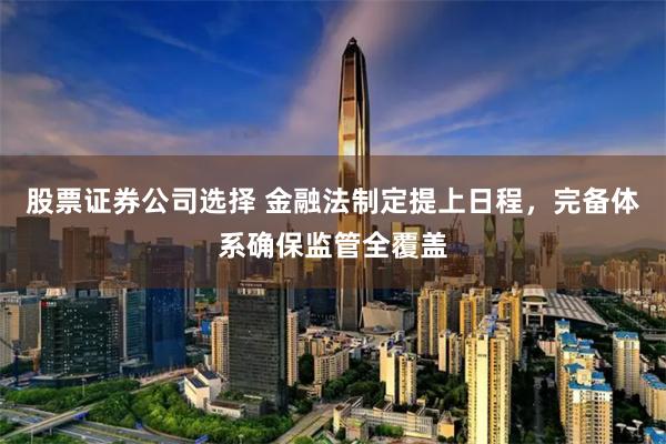 股票证券公司选择 金融法制定提上日程，完备体系确保监管全覆盖