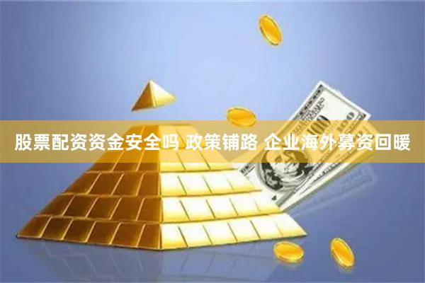 股票配资资金安全吗 政策铺路 企业海外募资回暖