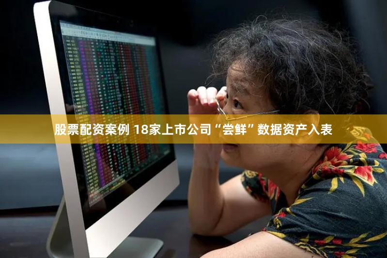 股票配资案例 18家上市公司“尝鲜”数据资产入表