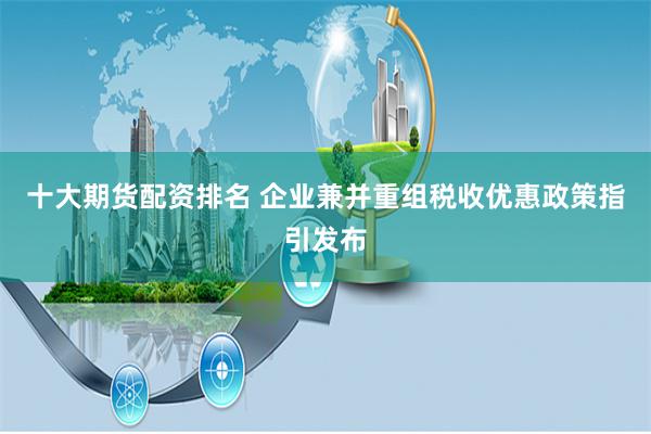 十大期货配资排名 企业兼并重组税收优惠政策指引发布