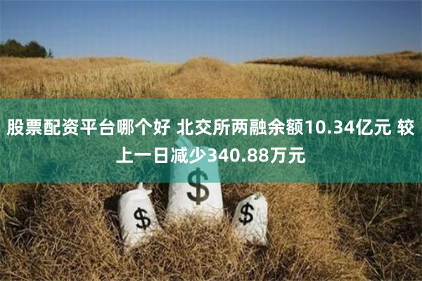 股票配资平台哪个好 北交所两融余额10.34亿元 较上一日减少340.88万元
