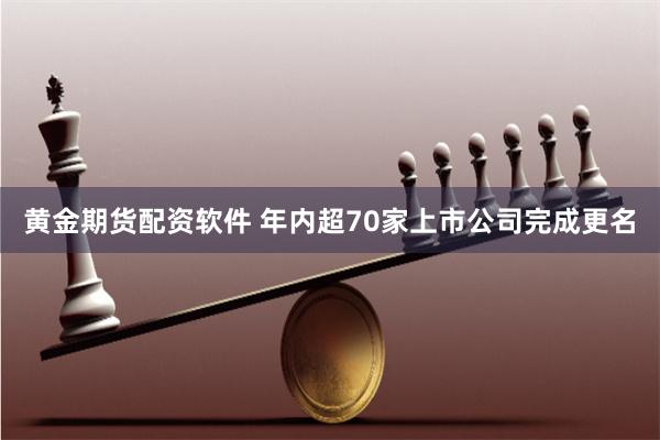 黄金期货配资软件 年内超70家上市公司完成更名