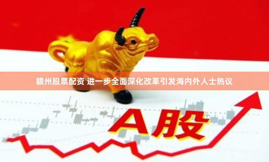 赣州股票配资 进一步全面深化改革引发海内外人士热议