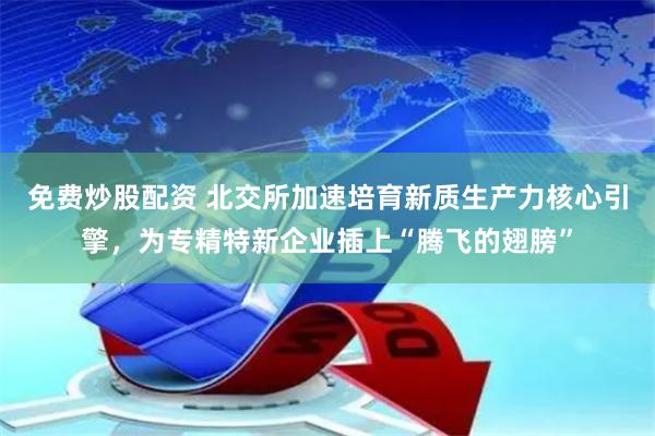 免费炒股配资 北交所加速培育新质生产力核心引擎，为专精特新企业插上“腾飞的翅膀”