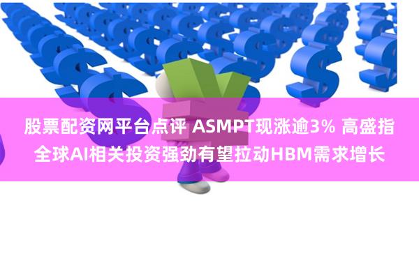 股票配资网平台点评 ASMPT现涨逾3% 高盛指全球AI相关投资强劲有望拉动HBM需求增长