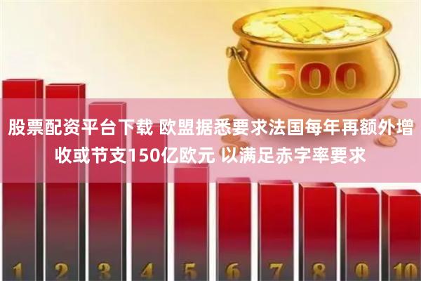 股票配资平台下载 欧盟据悉要求法国每年再额外增收或节支150亿欧元 以满足赤字率要求
