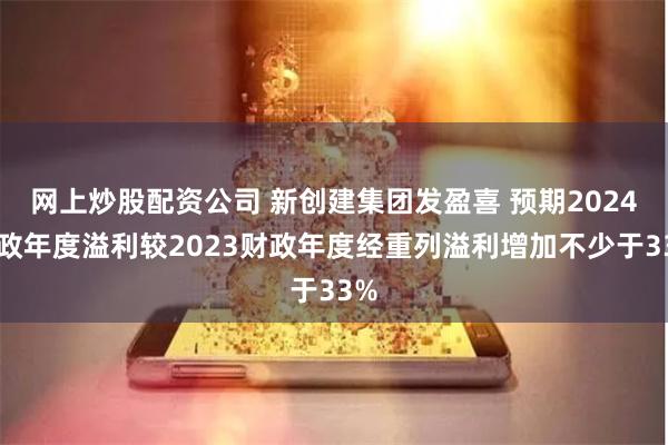 网上炒股配资公司 新创建集团发盈喜 预期2024财政年度溢利较2023财政年度经重列溢利增加不少于33%