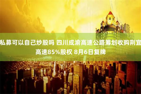 私募可以自己炒股吗 四川成渝高速公路筹划收购荆宜高速85%股权 8月6日复牌