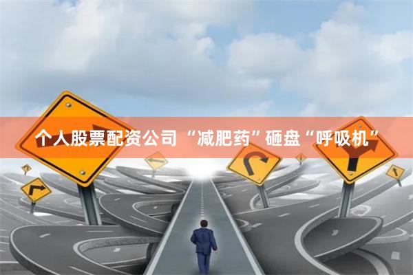 个人股票配资公司 “减肥药”砸盘“呼吸机”