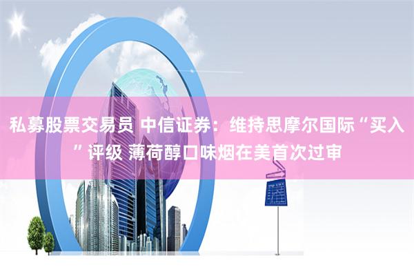 私募股票交易员 中信证券：维持思摩尔国际“买入”评级 薄荷醇口味烟在美首次过审