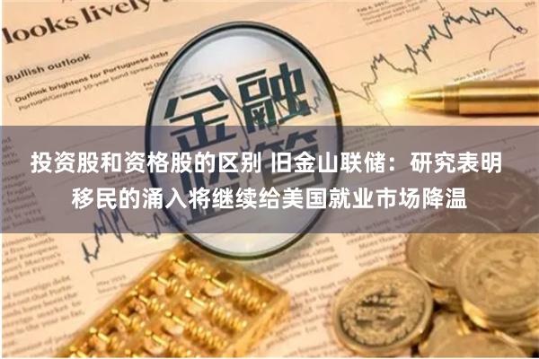 投资股和资格股的区别 旧金山联储：研究表明 移民的涌入将继续给美国就业市场降温