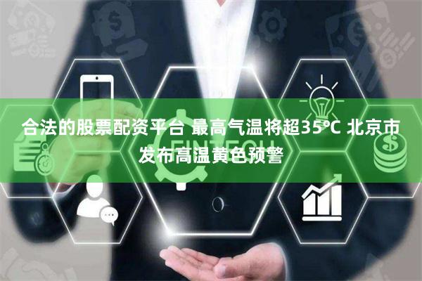 合法的股票配资平台 最高气温将超35℃ 北京市发布高温黄色预警