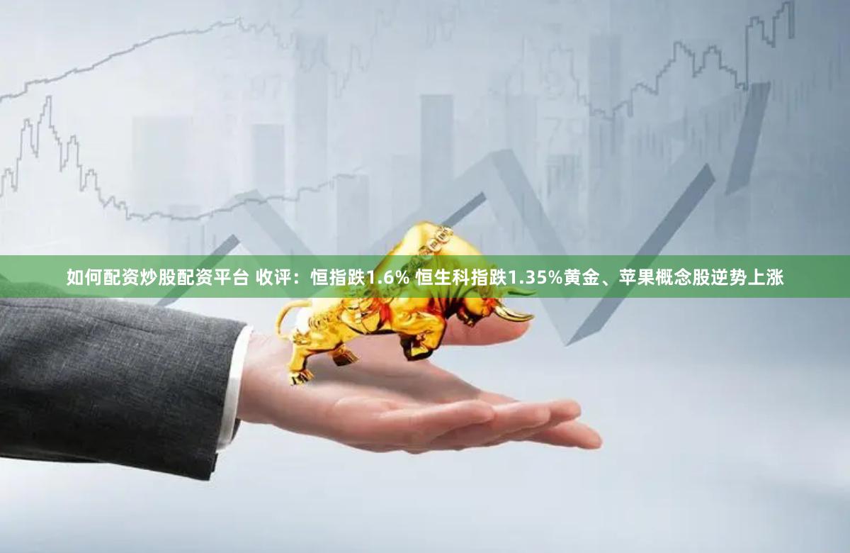 如何配资炒股配资平台 收评：恒指跌1.6% 恒生科指跌1.35%黄金、苹果概念股逆势上涨