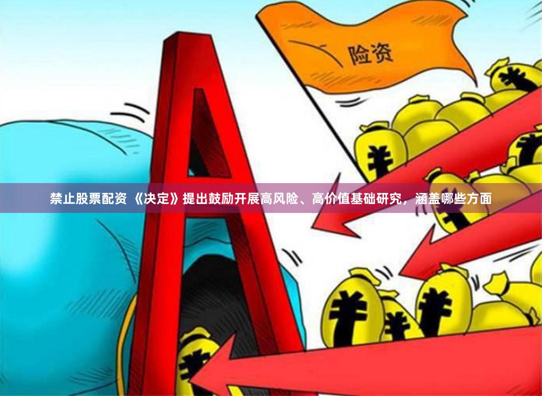 禁止股票配资 《决定》提出鼓励开展高风险、高价值基础研究，涵盖哪些方面