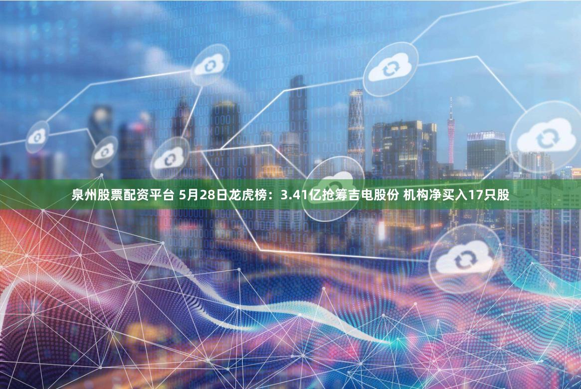 泉州股票配资平台 5月28日龙虎榜：3.41亿抢筹吉电股份 机构净买入17只股