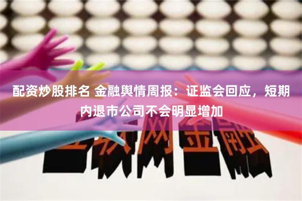 配资炒股排名 金融舆情周报：证监会回应，短期内退市公司不会明显增加