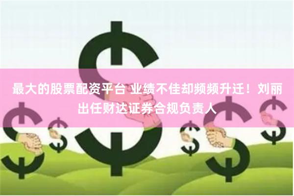 最大的股票配资平台 业绩不佳却频频升迁！刘丽出任财达证券合规负责人