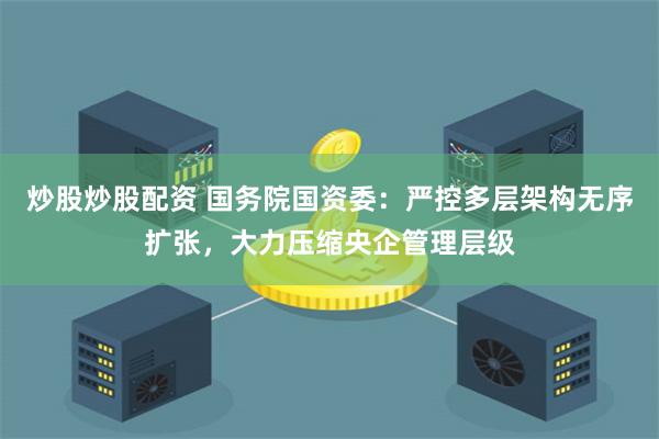 炒股炒股配资 国务院国资委：严控多层架构无序扩张，大力压缩央企管理层级