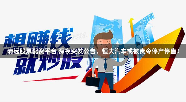 清远股票配资平台 深夜突发公告，恒大汽车或被责令停产停售！
