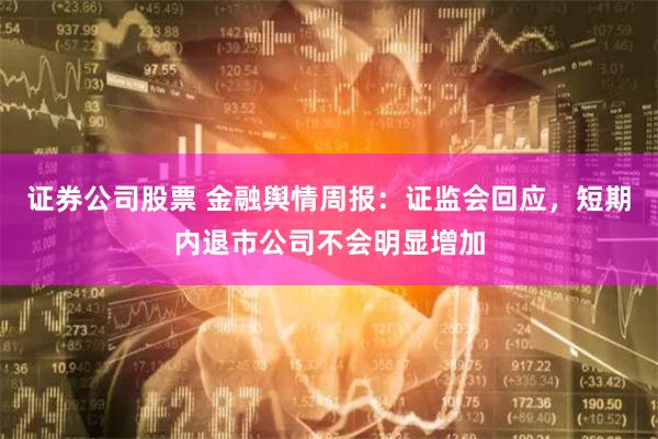 证券公司股票 金融舆情周报：证监会回应，短期内退市公司不会明显增加