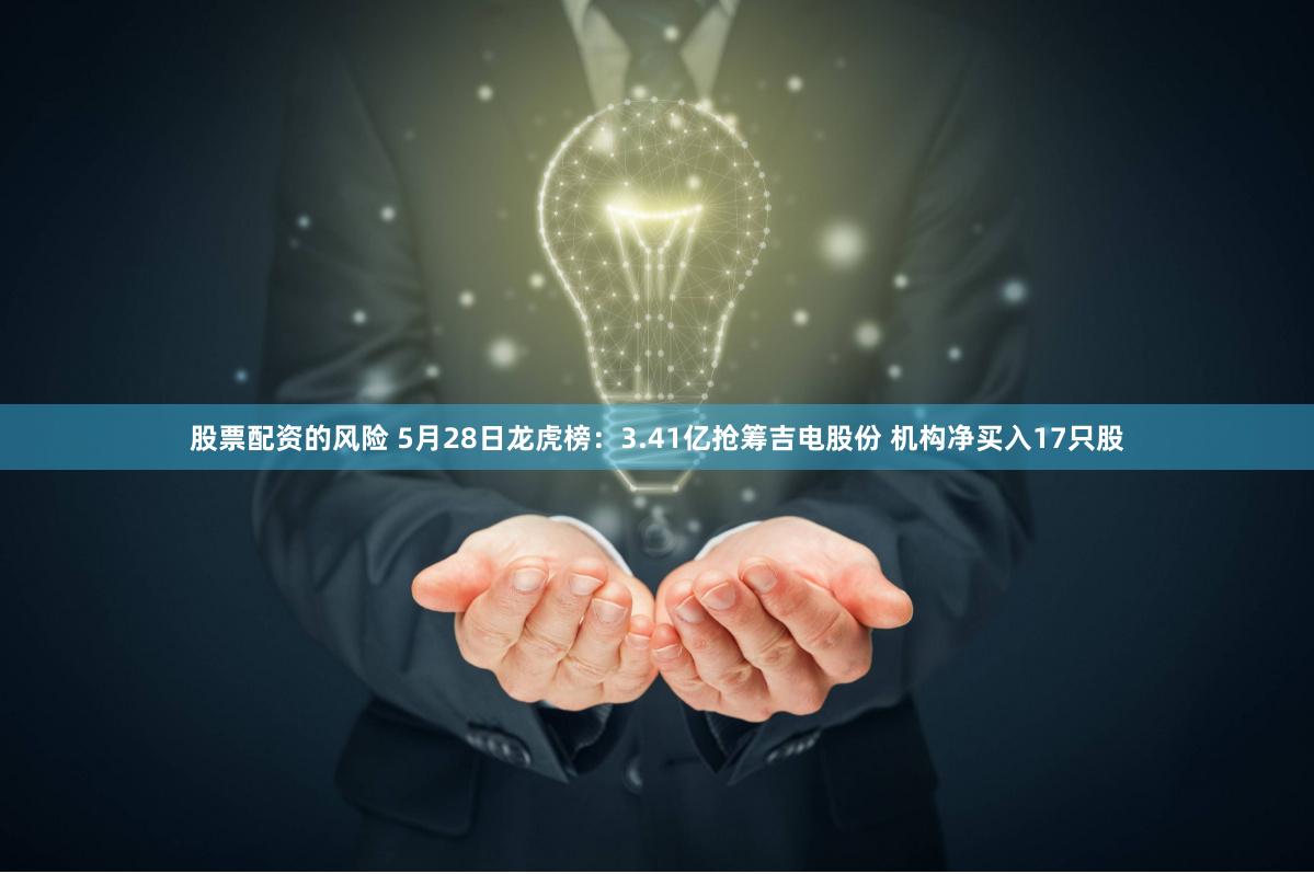 股票配资的风险 5月28日龙虎榜：3.41亿抢筹吉电股份 机构净买入17只股