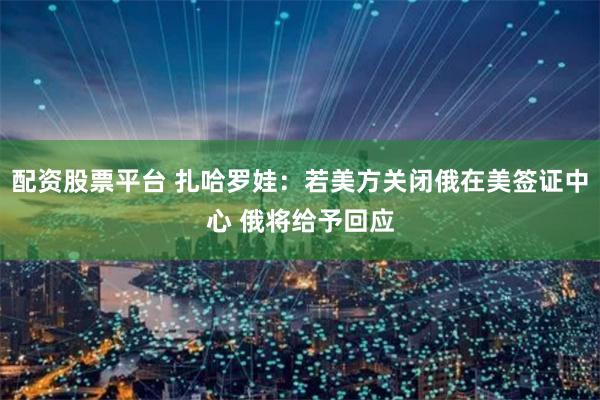 配资股票平台 扎哈罗娃：若美方关闭俄在美签证中心 俄将给予回应