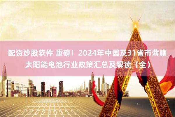 配资炒股软件 重磅！2024年中国及31省市薄膜太阳能电池行业政策汇总及解读（全）