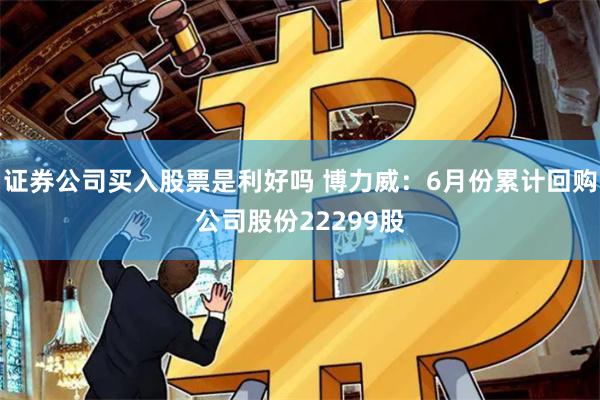证券公司买入股票是利好吗 博力威：6月份累计回购公司股份22299股