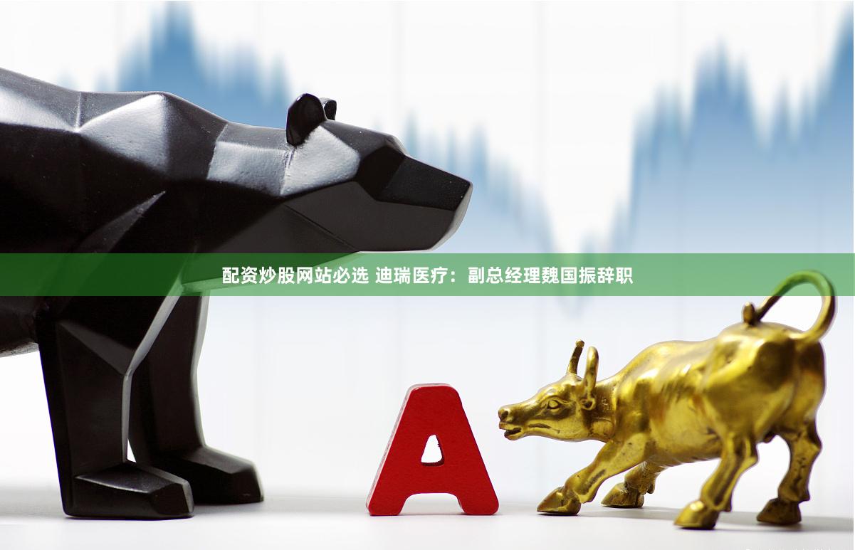 配资炒股网站必选 迪瑞医疗：副总经理魏国振辞职