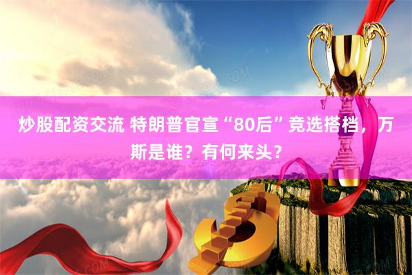 炒股配资交流 特朗普官宣“80后”竞选搭档，万斯是谁？有何来头？