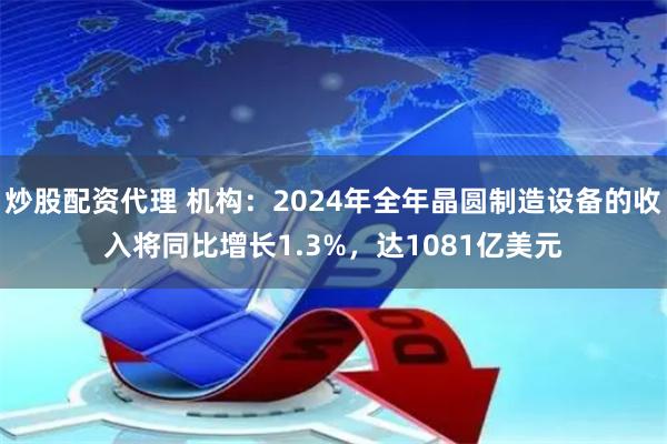 炒股配资代理 机构：2024年全年晶圆制造设备的收入将同比增长1.3%，达1081亿美元