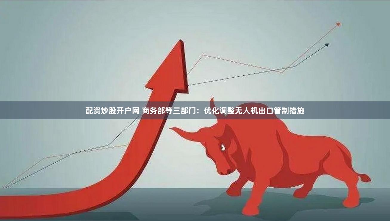 配资炒股开户网 商务部等三部门：优化调整无人机出口管制措施