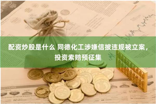 配资炒股是什么 同德化工涉嫌信披违规被立案，投资索赔预征集