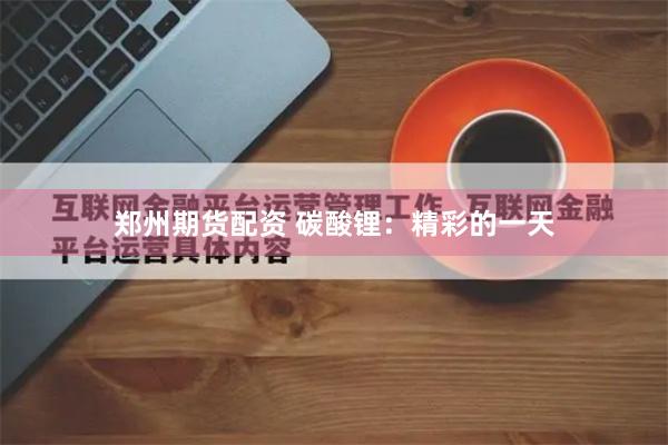 郑州期货配资 碳酸锂：精彩的一天