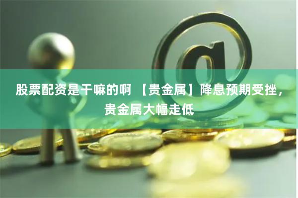股票配资是干嘛的啊 【贵金属】降息预期受挫，贵金属大幅走低