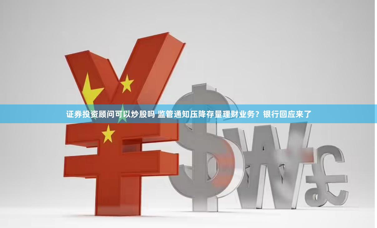 证券投资顾问可以炒股吗 监管通知压降存量理财业务？银行回应来了