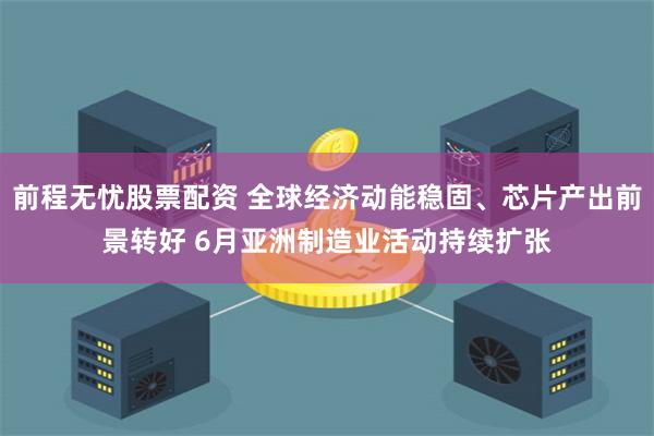 前程无忧股票配资 全球经济动能稳固、芯片产出前景转好 6月亚洲制造业活动持续扩张