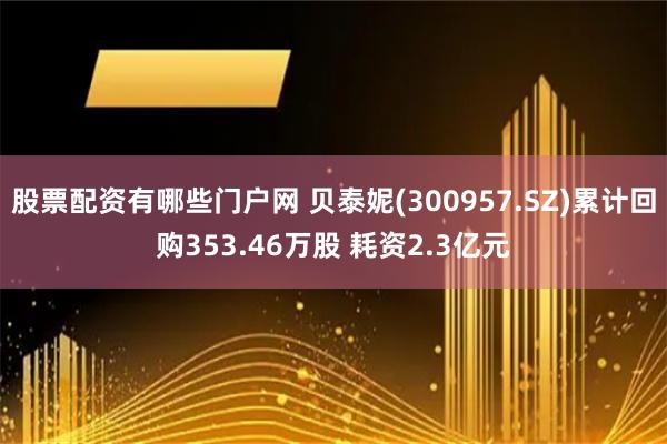 股票配资有哪些门户网 贝泰妮(300957.SZ)累计回购353.46万股 耗资2.3亿元