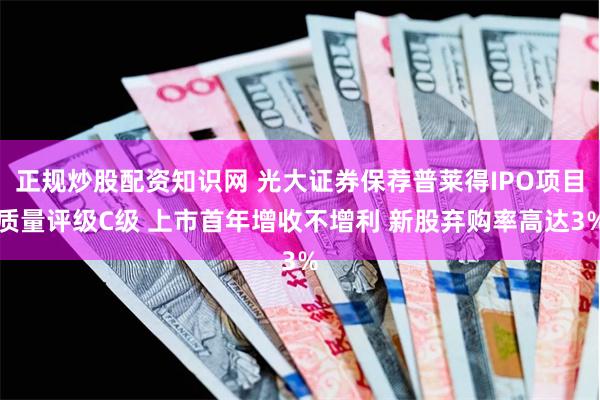 正规炒股配资知识网 光大证券保荐普莱得IPO项目质量评级C级 上市首年增收不增利 新股弃购率高达3%