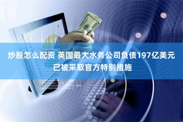 炒股怎么配资 英国最大水务公司负债197亿美元 已被采取官方特别措施