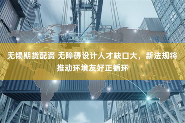 无锡期货配资 无障碍设计人才缺口大，新法规将推动环境友好正循环