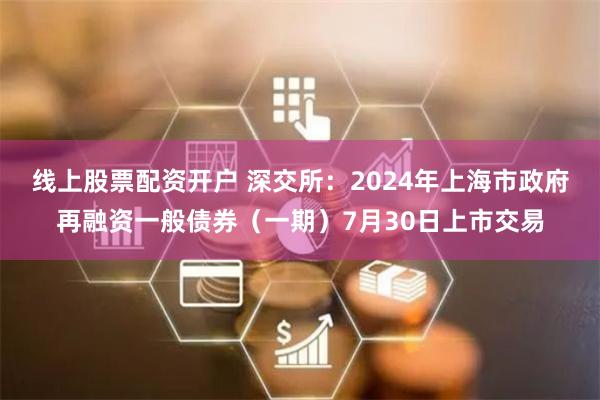 线上股票配资开户 深交所：2024年上海市政府再融资一般债券（一期）7月30日上市交易